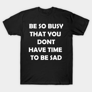 Be so busy that you dont have time to be sad T-Shirt